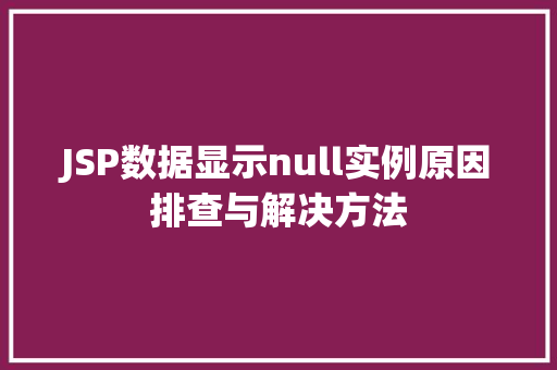JSP数据显示null实例原因排查与解决方法  第1张