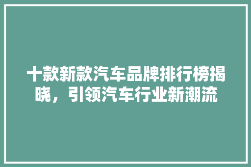 十款新款汽车品牌排行榜揭晓，引领汽车行业新潮流