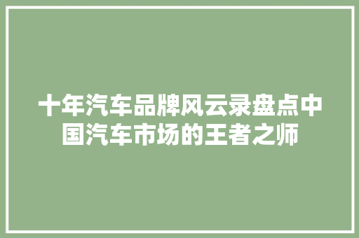 十年汽车品牌风云录盘点中国汽车市场的王者之师