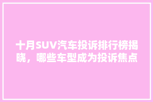 十月SUV汽车投诉排行榜揭晓，哪些车型成为投诉焦点