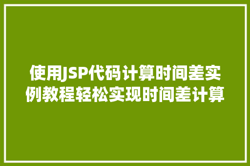 使用JSP代码计算时间差实例教程轻松实现时间差计算功能