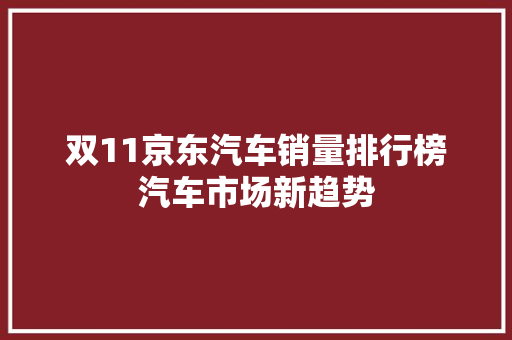 双11京东汽车销量排行榜汽车市场新趋势