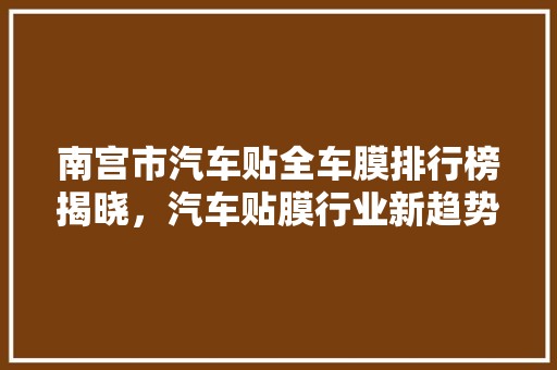 南宫市汽车贴全车膜排行榜揭晓，汽车贴膜行业新趋势
