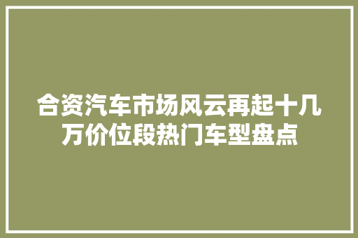 合资汽车市场风云再起十几万价位段热门车型盘点