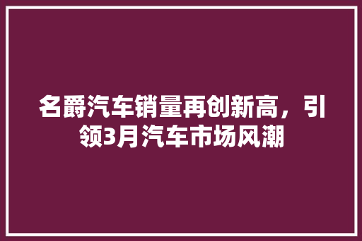 名爵汽车销量再创新高，引领3月汽车市场风潮