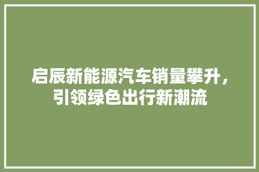 启辰新能源汽车销量攀升，引领绿色出行新潮流  第1张