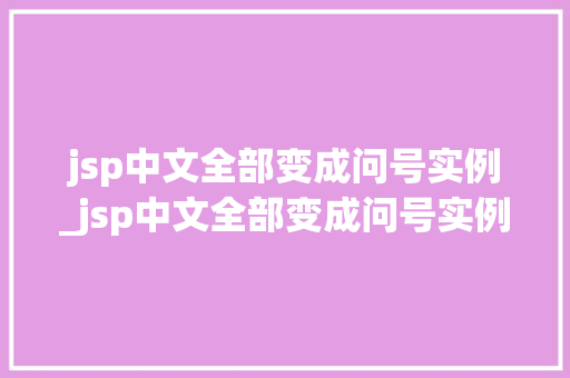 jsp中文全部变成问号实例_jsp中文全部变成问号实例是什么  第1张
