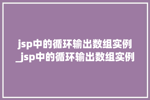 jsp中的循环输出数组实例_jsp中的循环输出数组实例有哪些 第1张 jsp中的循环输出数组实例_jsp中的循环输出数组实例有哪些 第1张
