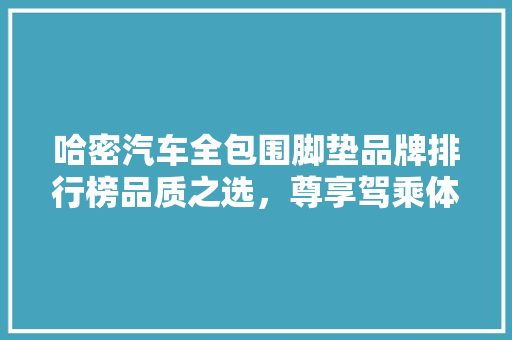 哈密汽车全包围脚垫品牌排行榜品质之选,尊享驾乘体验 第1张 哈密汽车全包围脚垫品牌排行榜品质之选,尊享驾乘体验 第1张