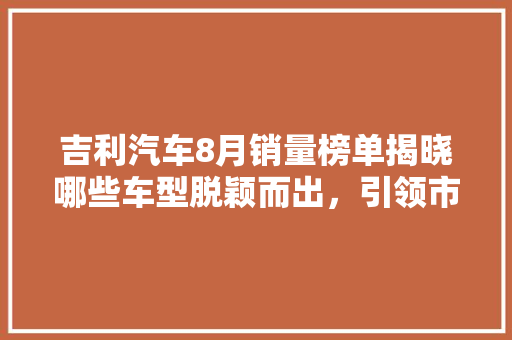 吉利汽车8月销量榜单揭晓哪些车型脱颖而出，引领市场潮流