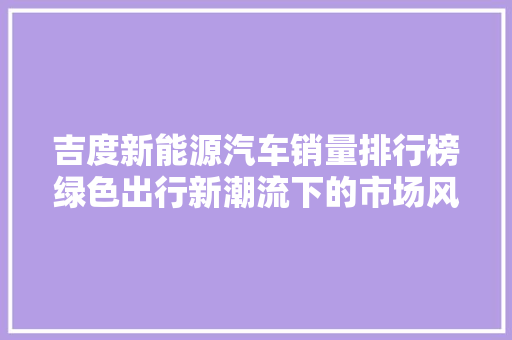 吉度新能源汽车销量排行榜绿色出行新潮流下的市场风向标