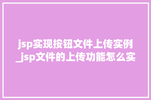 jsp实现按钮文件上传实例_jsp文件的上传功能怎么实现