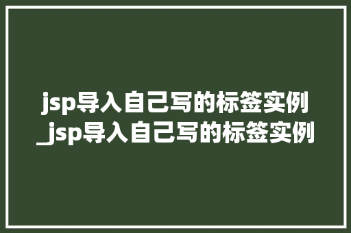 jsp导入自己写的标签实例_jsp导入自己写的标签实例怎么删除 第1张 jsp导入自己写的标签实例_jsp导入自己写的标签实例怎么删除 第1张