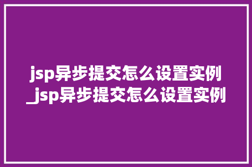 jsp异步提交怎么设置实例_jsp异步提交怎么设置实例内容
