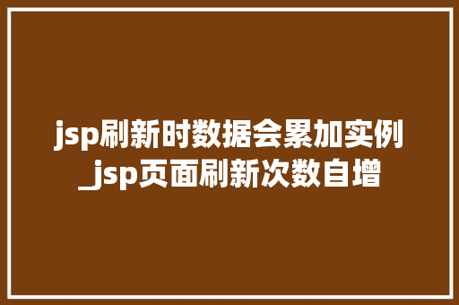 jsp刷新时数据会累加实例_jsp页面刷新次数自增  第1张