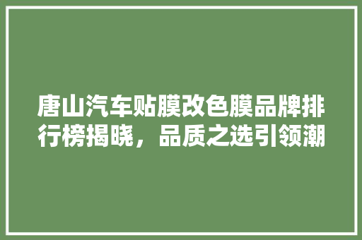 唐山汽车贴膜改色膜品牌排行榜揭晓，品质之选引领潮流