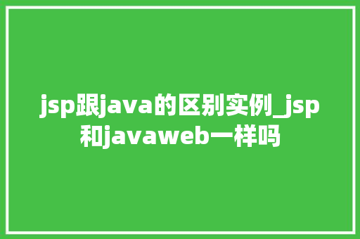 jsp跟java的区别实例_jsp和javaweb一样吗