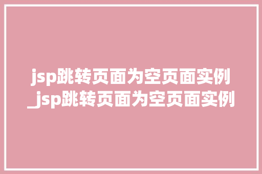jsp跳转页面为空页面实例_jsp跳转页面为空页面实例怎么办  第1张