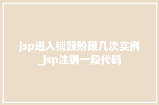 jsp进入销毁阶段几次实例_jsp注销一段代码
