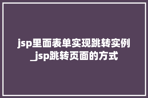 jsp里面表单实现跳转实例_jsp跳转页面的方式  第1张