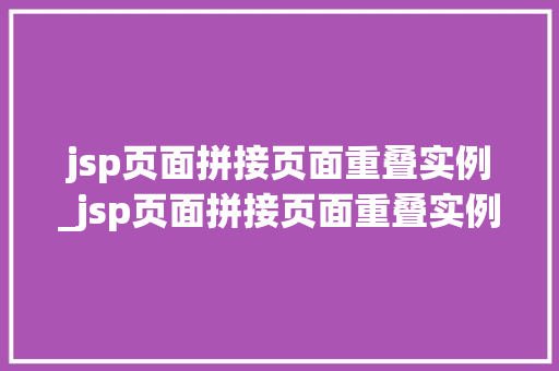 jsp页面拼接页面重叠实例_jsp页面拼接页面重叠实例是什么 第1张 jsp页面拼接页面重叠实例_jsp页面拼接页面重叠实例是什么 第1张