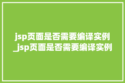 jsp页面是否需要编译实例_jsp页面是否需要编译实例函数 第1张 jsp页面是否需要编译实例_jsp页面是否需要编译实例函数 第1张
