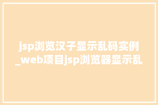 jsp浏览汉子显示乱码实例_web项目jsp浏览器显示乱码 第1张 jsp浏览汉子显示乱码实例_web项目jsp浏览器显示乱码 第1张