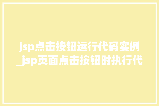 jsp点击按钮运行代码实例_jsp页面点击按钮时执行代码  第1张
