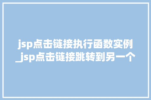 jsp点击链接执行函数实例_jsp点击链接跳转到另一个页面