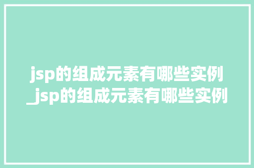 jsp的组成元素有哪些实例_jsp的组成元素有哪些实例分析