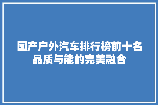 国产户外汽车排行榜前十名品质与能的完美融合