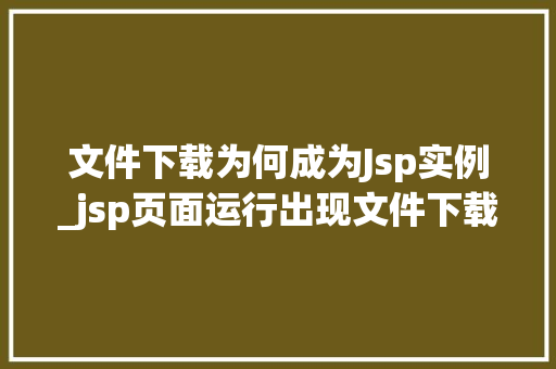 文件下载为何成为Jsp实例_jsp页面运行出现文件下载