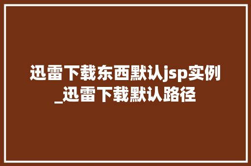 迅雷下载东西默认jsp实例_迅雷下载默认路径