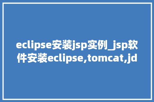 eclipse安装jsp实例_jsp软件安装eclipse,tomcat,jdk