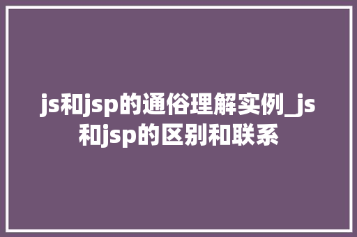js和jsp的通俗理解实例_js和jsp的区别和联系