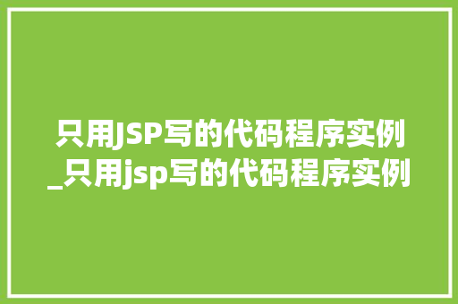 只用JSP写的代码程序实例_只用jsp写的代码程序实例有哪些 第1张 只用JSP写的代码程序实例_只用jsp写的代码程序实例有哪些 第1张