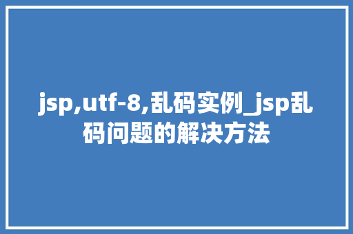 jsp,utf-8,乱码实例_jsp乱码问题的解决方法