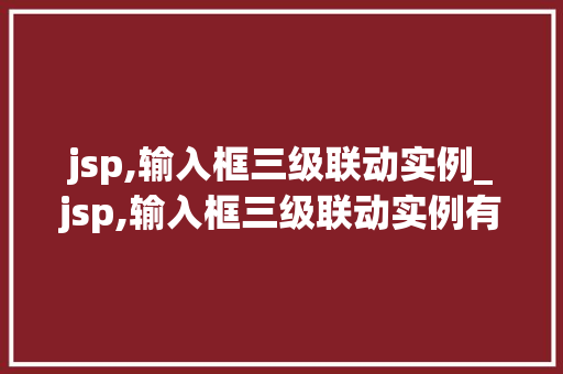 jsp,输入框三级联动实例_jsp,输入框三级联动实例有哪些
