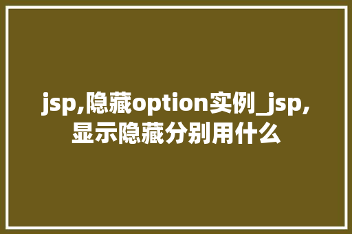 jsp,隐藏option实例_jsp,显示隐藏分别用什么  第1张