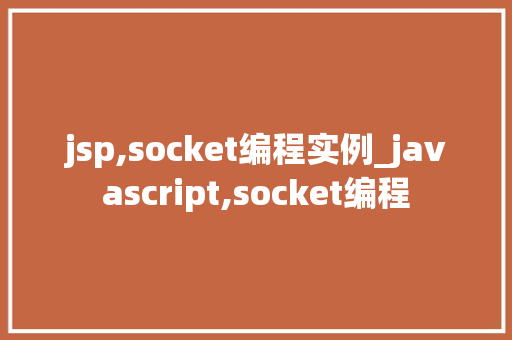 jsp,socket编程实例_javascript,socket编程 第1张 jsp,socket编程实例_javascript,socket编程 第1张