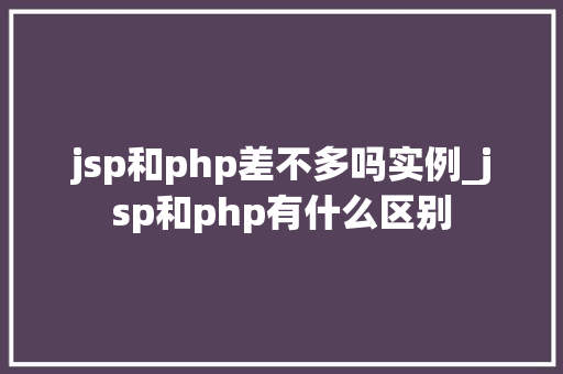 jsp和php差不多吗实例_jsp和php有什么区别