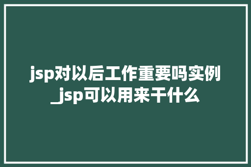 jsp对以后工作重要吗实例_jsp可以用来干什么 第1张 jsp对以后工作重要吗实例_jsp可以用来干什么 第1张