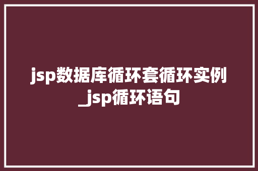 jsp数据库循环套循环实例_jsp循环语句 第1张 jsp数据库循环套循环实例_jsp循环语句 第1张