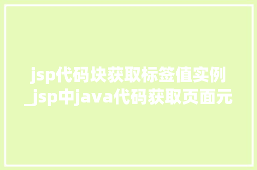 jsp代码块获取标签值实例_jsp中java代码获取页面元素