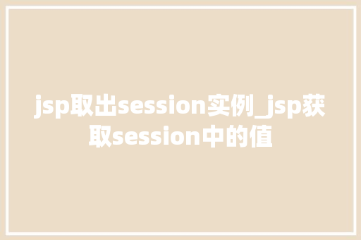jsp取出session实例_jsp获取session中的值 第1张 jsp取出session实例_jsp获取session中的值 第1张