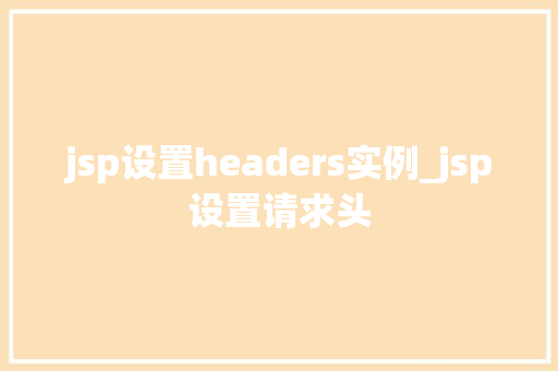jsp设置headers实例_jsp设置请求头 第1张 jsp设置headers实例_jsp设置请求头 第1张