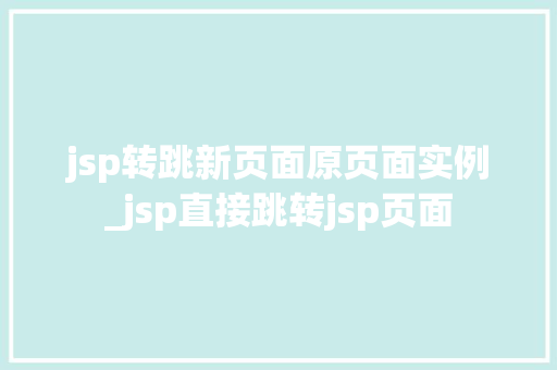 jsp转跳新页面原页面实例_jsp直接跳转jsp页面 第1张 jsp转跳新页面原页面实例_jsp直接跳转jsp页面 第1张