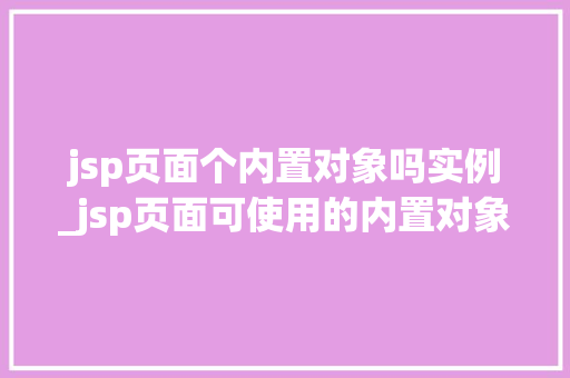 jsp页面个内置对象吗实例_jsp页面可使用的内置对象有  第1张