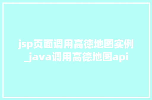 jsp页面调用高德地图实例_java调用高德地图api 第1张 jsp页面调用高德地图实例_java调用高德地图api 第1张