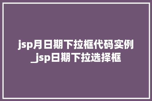 jsp月日期下拉框代码实例_jsp日期下拉选择框 第1张 jsp月日期下拉框代码实例_jsp日期下拉选择框 第1张